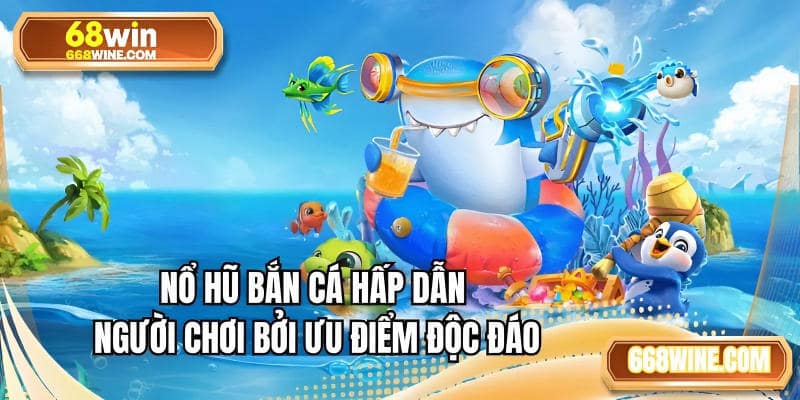 Nổ hũ bắn cá hấp dẫn người chơi bởi ưu điểm độc đáo